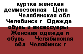 куртка женская демисезонная › Цена ­ 1 000 - Челябинская обл., Челябинск г. Одежда, обувь и аксессуары » Женская одежда и обувь   . Челябинская обл.,Челябинск г.